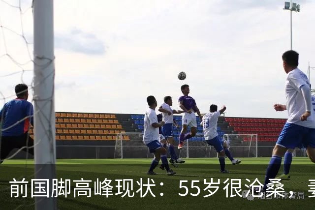 前国脚高峰现状：55岁很沧桑，妻子也是运动员，儿子和继父更亲近